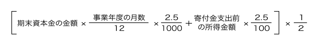 ［期末資本金の金額×事業年度の月数／12×2.5／1000＋寄付金支出前の所得金額×2.5／100］×1／2